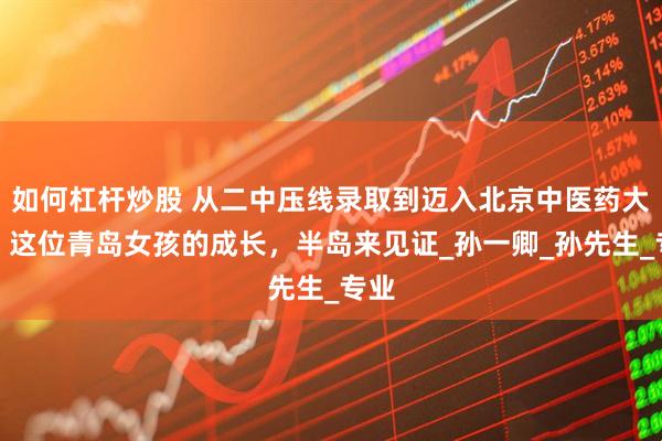 如何杠杆炒股 从二中压线录取到迈入北京中医药大学！这位青岛女孩的成长，半岛来见证_孙一卿_孙先生_专业