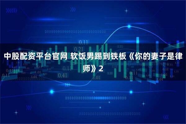 中股配资平台官网 软饭男踢到铁板《你的妻子是律师》2