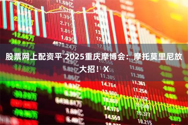 股票网上配资平 2025重庆摩博会：摩托莫里尼放大招！X