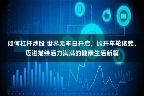 如何杠杆炒股 世界无车日开启，抛开车轮依赖，迈进描绘活力满满的健康生活新篇