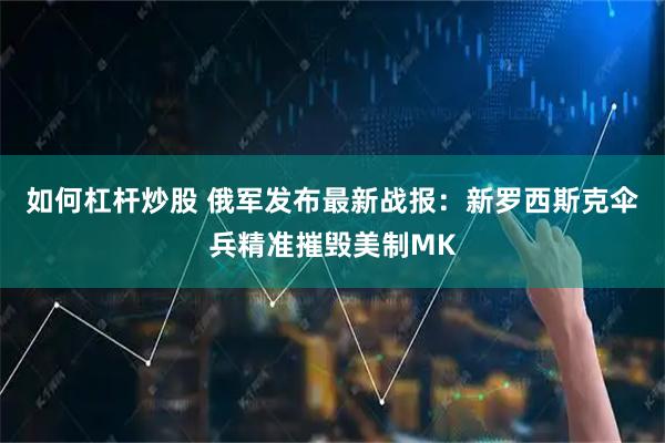 如何杠杆炒股 俄军发布最新战报：新罗西斯克伞兵精准摧毁美制MK