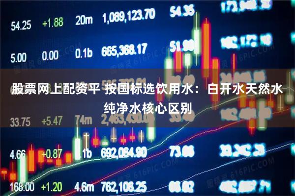 股票网上配资平 按国标选饮用水：白开水天然水纯净水核心区别