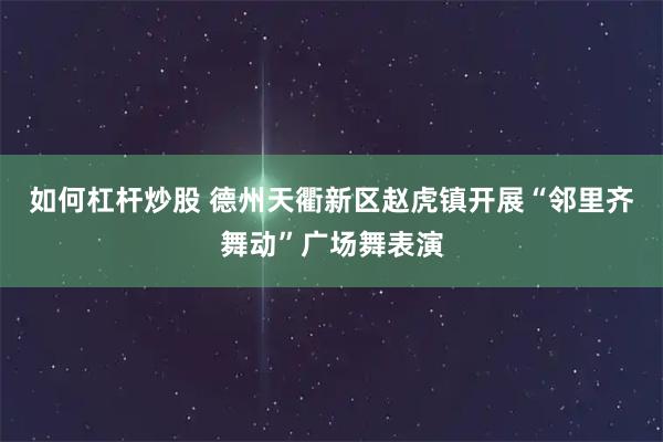 如何杠杆炒股 德州天衢新区赵虎镇开展“邻里齐舞动”广场舞表演