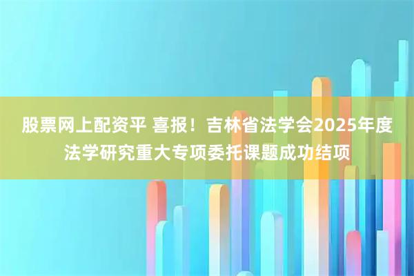 股票网上配资平 喜报！吉林省法学会2025年度法学研究重大专项委托课题成功结项
