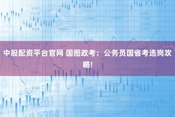 中股配资平台官网 国图政考：公务员国省考选岗攻略!