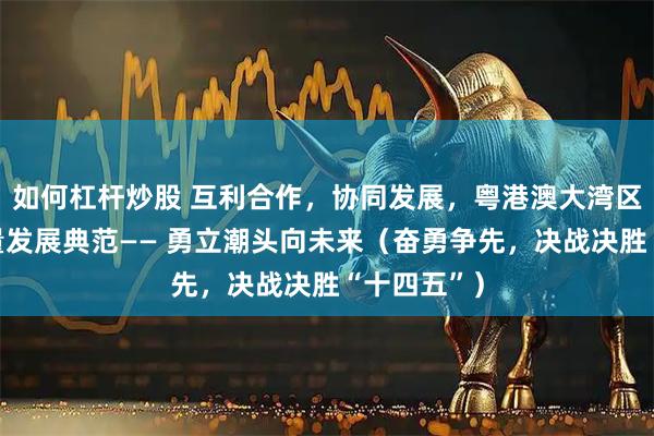如何杠杆炒股 互利合作，协同发展，粤港澳大湾区打造高质量发展典范—— 勇立潮头向未来（奋勇争先，决战决胜“十四五”）