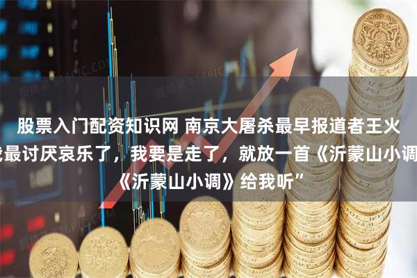 股票入门配资知识网 南京大屠杀最早报道者王火逝世：“我最讨厌哀乐了，我要是走了，就放一首《沂蒙山小调》给我听”