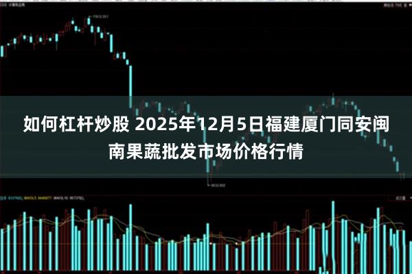 如何杠杆炒股 2025年12月5日福建厦门同安闽南果蔬批发市场价格行情