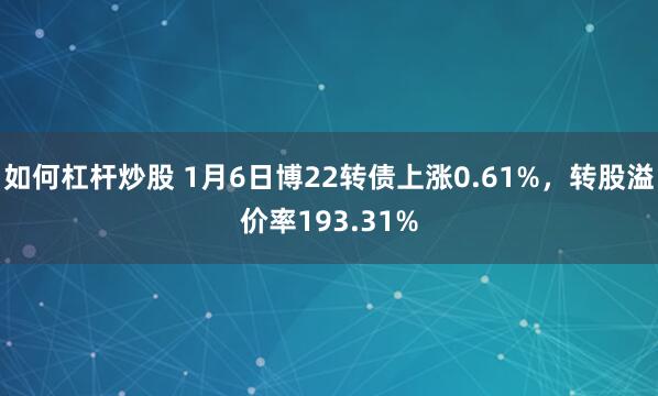 如何杠杆炒股 1月6日博22转债上涨0.61%，转股溢价率193.31%